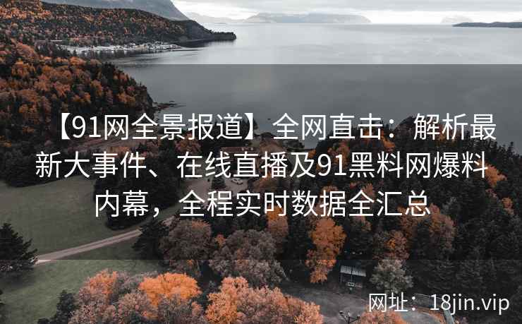 【91网全景报道】全网直击：解析最新大事件、在线直播及91黑料网爆料内幕，全程实时数据全汇总  第2张