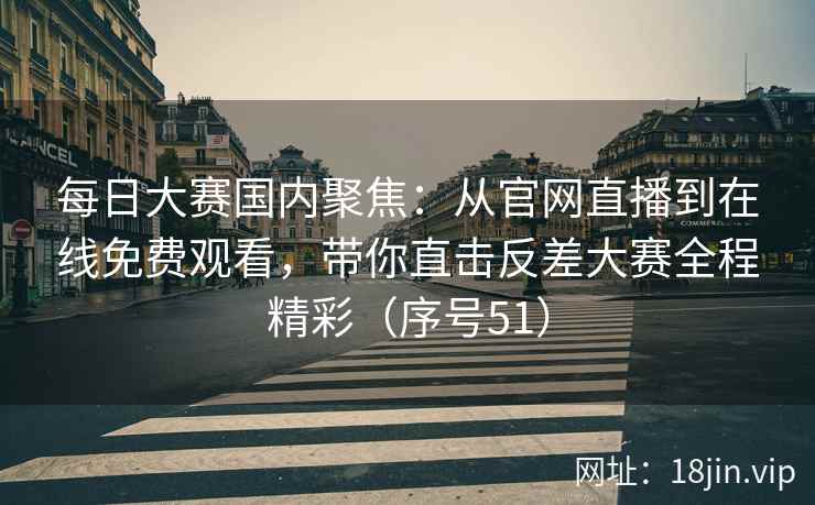 每日大赛国内聚焦：从官网直播到在线免费观看，带你直击反差大赛全程精彩（序号51）  第1张
