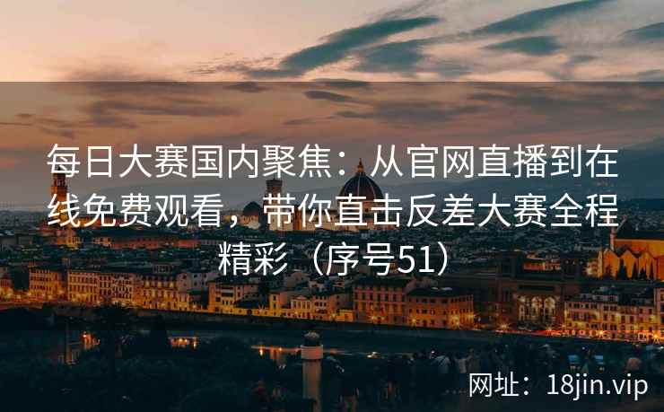每日大赛国内聚焦：从官网直播到在线免费观看，带你直击反差大赛全程精彩（序号51）  第2张