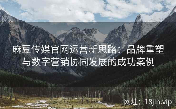 麻豆传媒官网运营新思路：品牌重塑与数字营销协同发展的成功案例