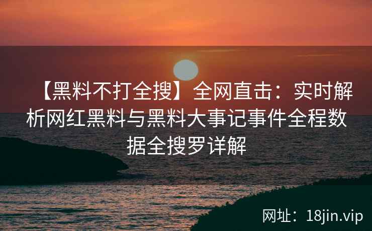 【黑料不打全搜】全网直击：实时解析网红黑料与黑料大事记事件全程数据全搜罗详解  第2张