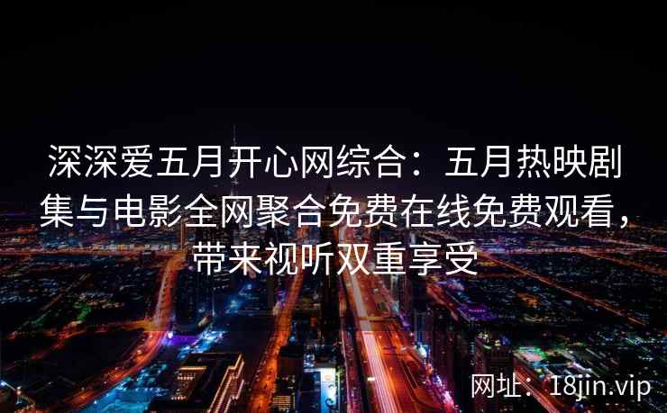 深深爱五月开心网综合：五月热映剧集与电影全网聚合免费在线免费观看，带来视听双重享受  第2张