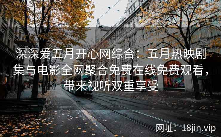 深深爱五月开心网综合：五月热映剧集与电影全网聚合免费在线免费观看，带来视听双重享受  第1张