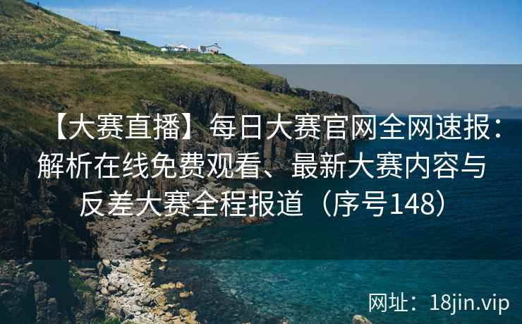 【大赛直播】每日大赛官网全网速报：解析在线免费观看、最新大赛内容与反差大赛全程报道（序号148）  第2张
