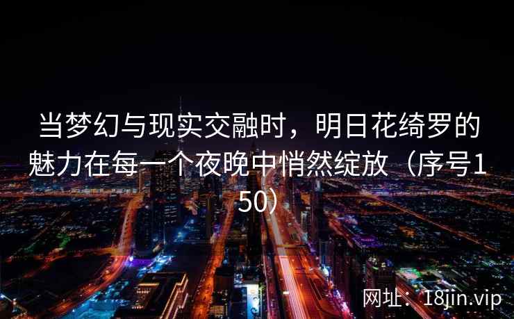当梦幻与现实交融时，明日花绮罗的魅力在每一个夜晚中悄然绽放（序号150）  第1张