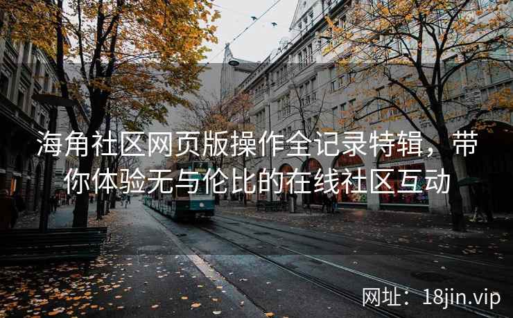 海角社区网页版操作全记录特辑，带你体验无与伦比的在线社区互动  第2张