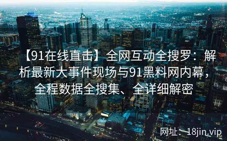 【91在线直击】全网互动全搜罗：解析最新大事件现场与91黑料网内幕，全程数据全搜集、全详细解密  第2张