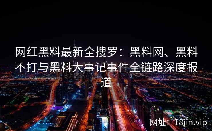 网红黑料最新全搜罗：黑料网、黑料不打与黑料大事记事件全链路深度报道  第2张