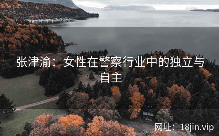 张津渝：女性在警察行业中的独立与自主  第2张