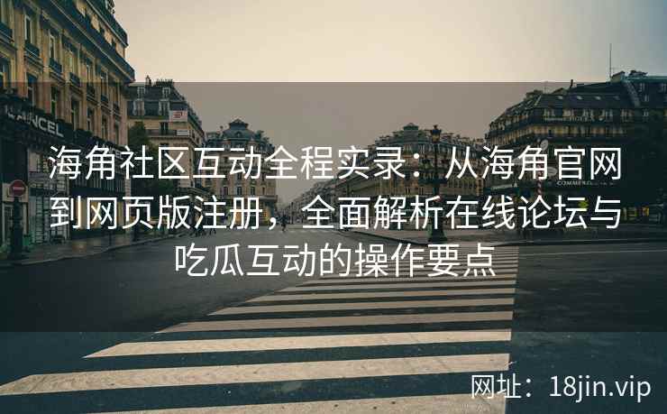 海角社区互动全程实录：从海角官网到网页版注册，全面解析在线论坛与吃瓜互动的操作要点