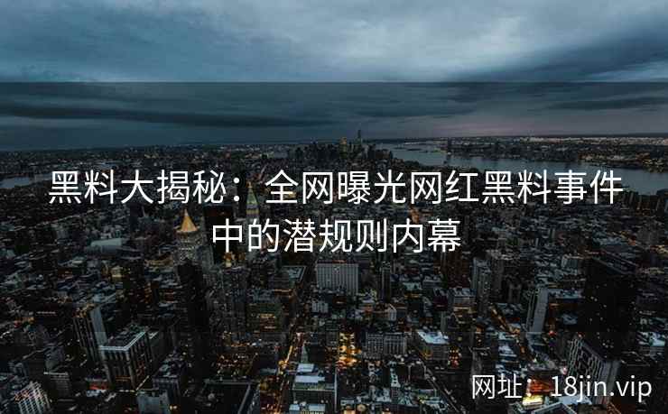 黑料大揭秘：全网曝光网红黑料事件中的潜规则内幕
