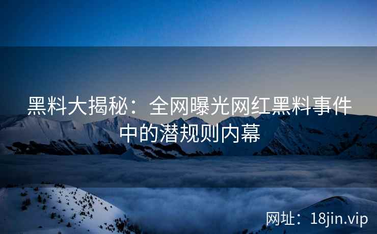 黑料大揭秘：全网曝光网红黑料事件中的潜规则内幕  第2张
