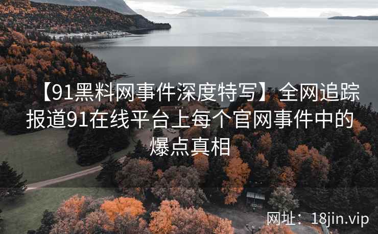 【91黑料网事件深度特写】全网追踪报道91在线平台上每个官网事件中的爆点真相
