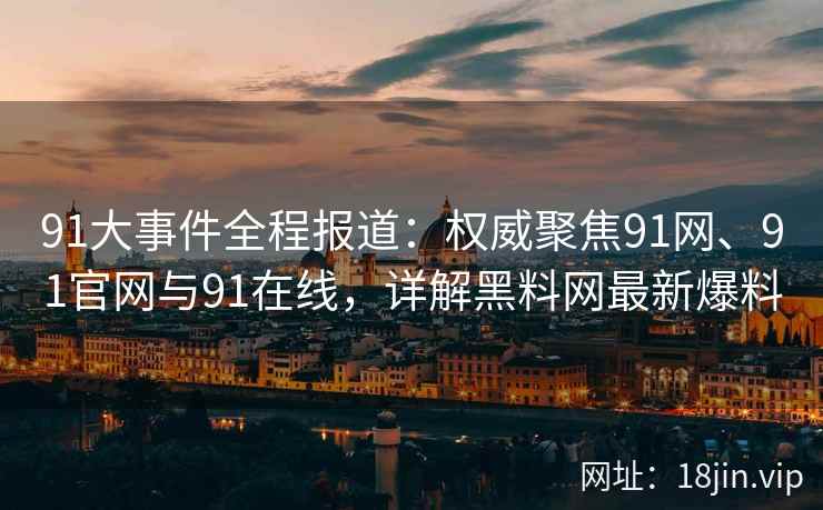 91大事件全程报道：权威聚焦91网、91官网与91在线，详解黑料网最新爆料  第2张