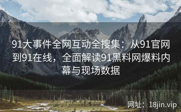 91大事件全网互动全搜集：从91官网到91在线，全面解读91黑料网爆料内幕与现场数据