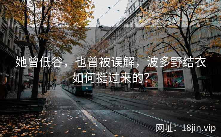 她曾低谷，也曾被误解，波多野结衣如何挺过来的？  第2张