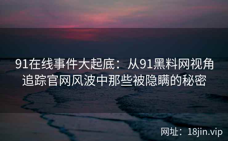 91在线事件大起底：从91黑料网视角追踪官网风波中那些被隐瞒的秘密  第2张