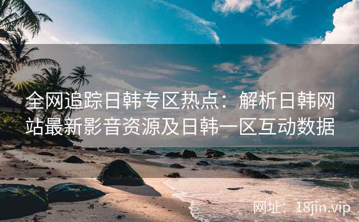 全网追踪日韩专区热点：解析日韩网站最新影音资源及日韩一区互动数据  第2张