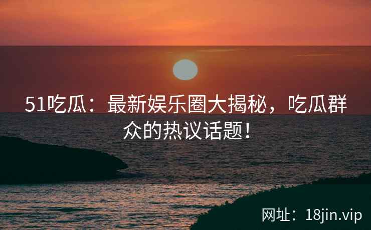 51吃瓜：最新娱乐圈大揭秘，吃瓜群众的热议话题！  第2张