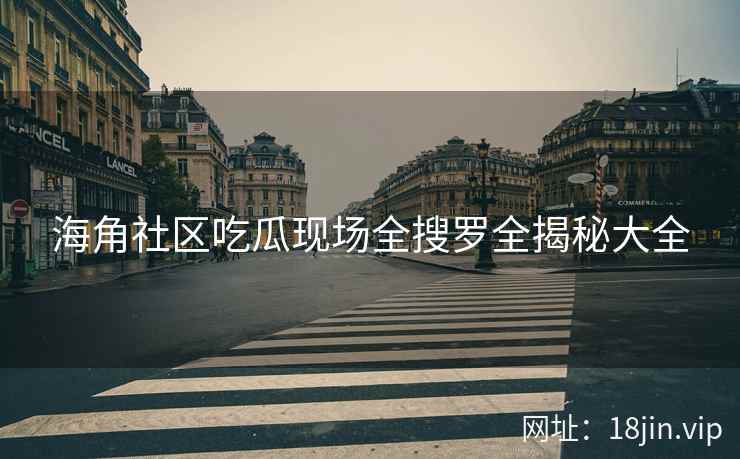 海角社区吃瓜现场全搜罗全揭秘大全