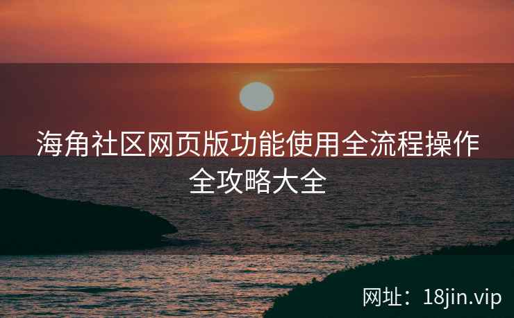 海角社区网页版功能使用全流程操作全攻略大全