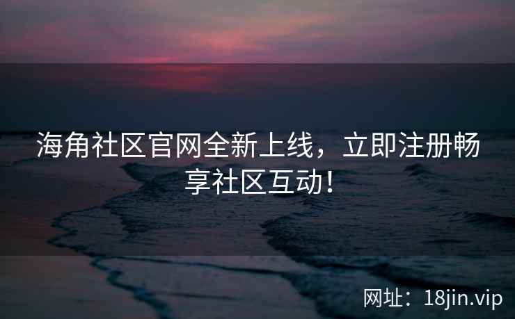 海角社区官网全新上线，立即注册畅享社区互动！