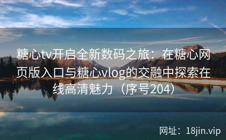 糖心tv开启全新数码之旅：在糖心网页版入口与糖心vlog的交融中探索在线高清魅力（序号204）