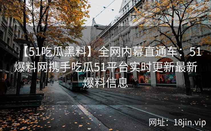 【51吃瓜黑料】全网内幕直通车：51爆料网携手吃瓜51平台实时更新最新爆料信息  第2张