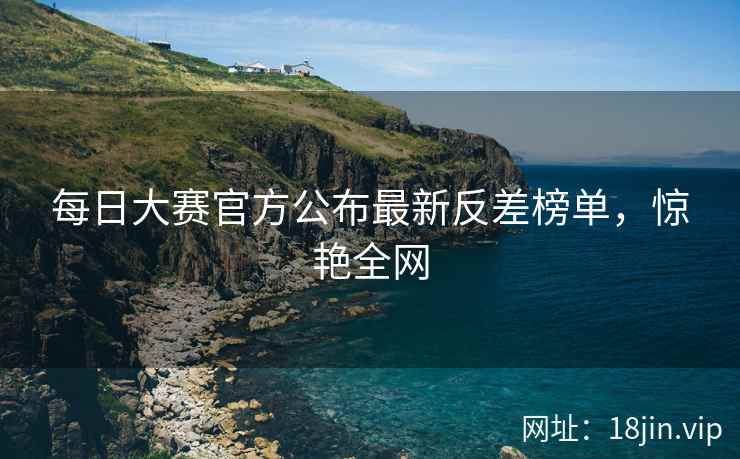 每日大赛官方公布最新反差榜单，惊艳全网