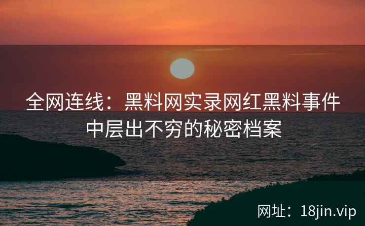 全网连线：黑料网实录网红黑料事件中层出不穷的秘密档案  第2张