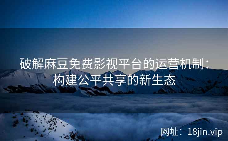 破解麻豆免费影视平台的运营机制：构建公平共享的新生态
