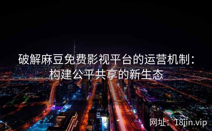 破解麻豆免费影视平台的运营机制：构建公平共享的新生态  第2张