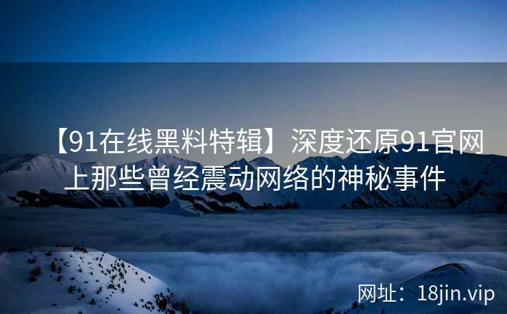 【91在线黑料特辑】深度还原91官网上那些曾经震动网络的神秘事件  第2张