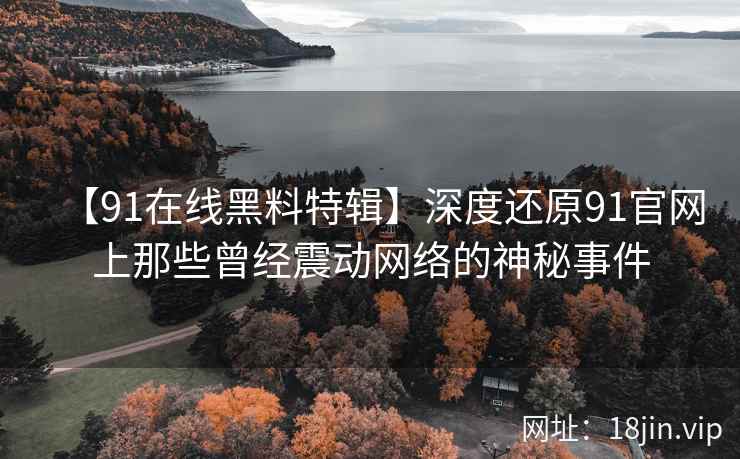 【91在线黑料特辑】深度还原91官网上那些曾经震动网络的神秘事件