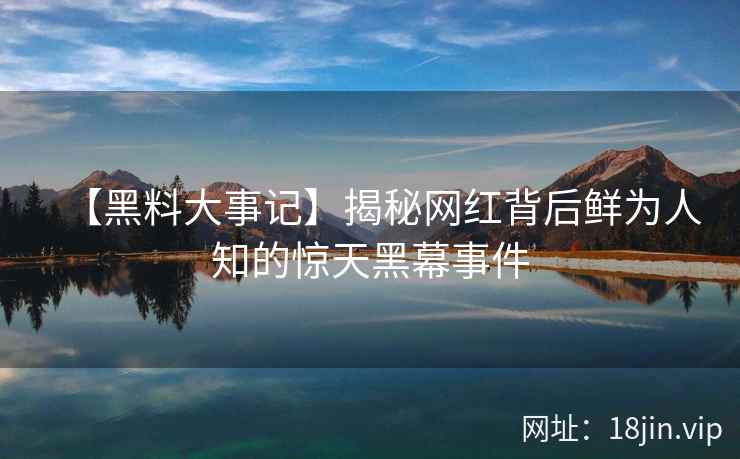 【黑料大事记】揭秘网红背后鲜为人知的惊天黑幕事件