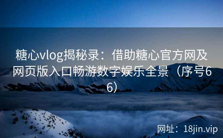 糖心vlog揭秘录：借助糖心官方网及网页版入口畅游数字娱乐全景（序号66）  第2张