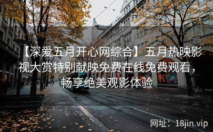 【深爱五月开心网综合】五月热映影视大赏特别献映免费在线免费观看，畅享绝美观影体验