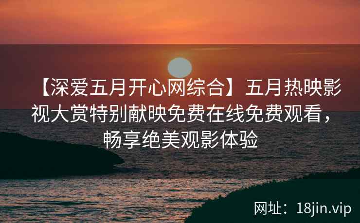【深爱五月开心网综合】五月热映影视大赏特别献映免费在线免费观看，畅享绝美观影体验  第2张