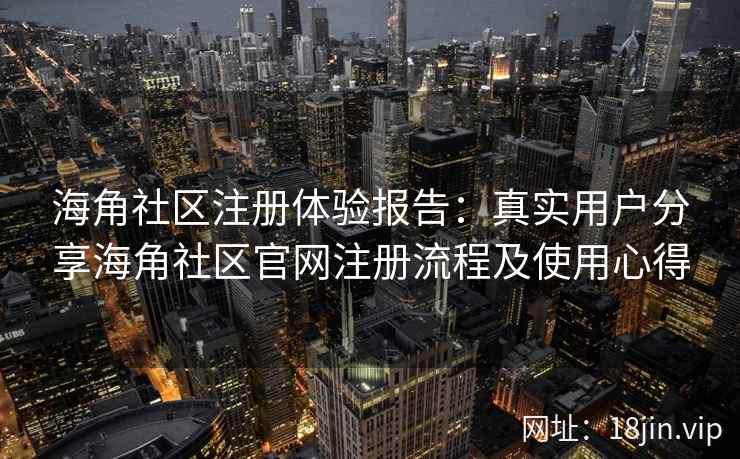海角社区注册体验报告：真实用户分享海角社区官网注册流程及使用心得  第2张