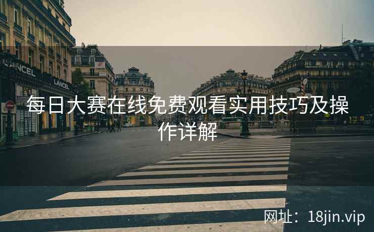 每日大赛在线免费观看实用技巧及操作详解