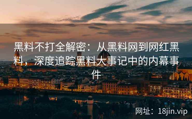 黑料不打全解密：从黑料网到网红黑料，深度追踪黑料大事记中的内幕事件  第2张