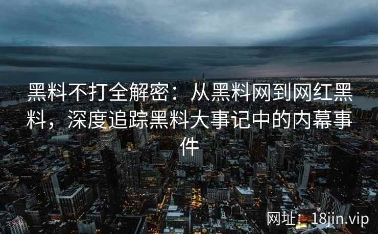 黑料不打全解密：从黑料网到网红黑料，深度追踪黑料大事记中的内幕事件
