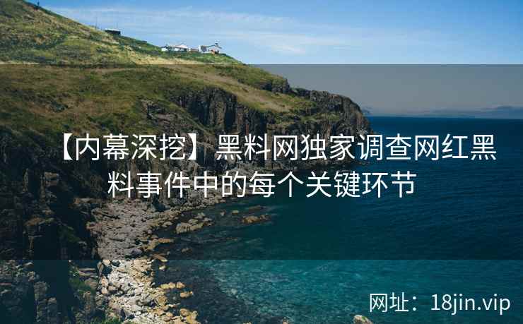 【内幕深挖】黑料网独家调查网红黑料事件中的每个关键环节  第2张
