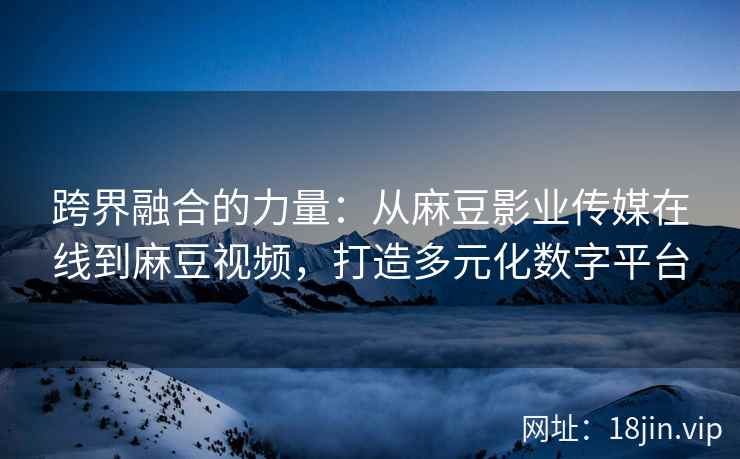 跨界融合的力量：从麻豆影业传媒在线到麻豆视频，打造多元化数字平台