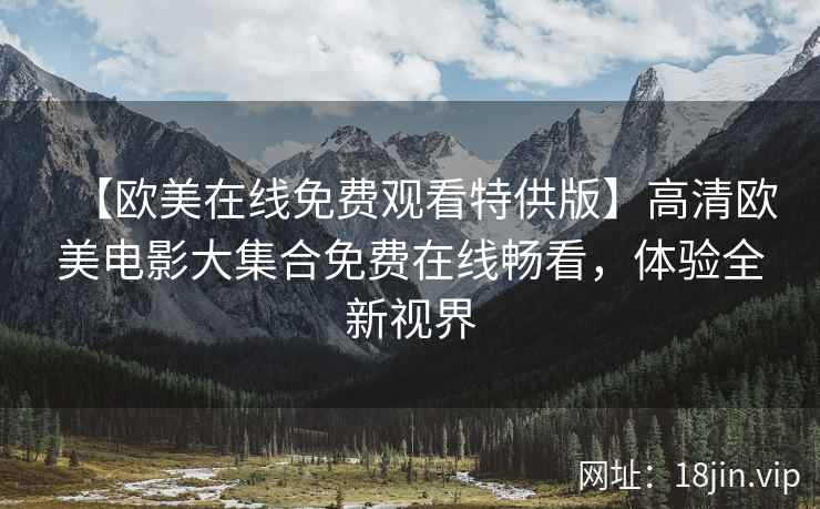 【欧美在线免费观看特供版】高清欧美电影大集合免费在线畅看，体验全新视界  第2张