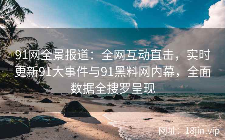 91网全景报道：全网互动直击，实时更新91大事件与91黑料网内幕，全面数据全搜罗呈现