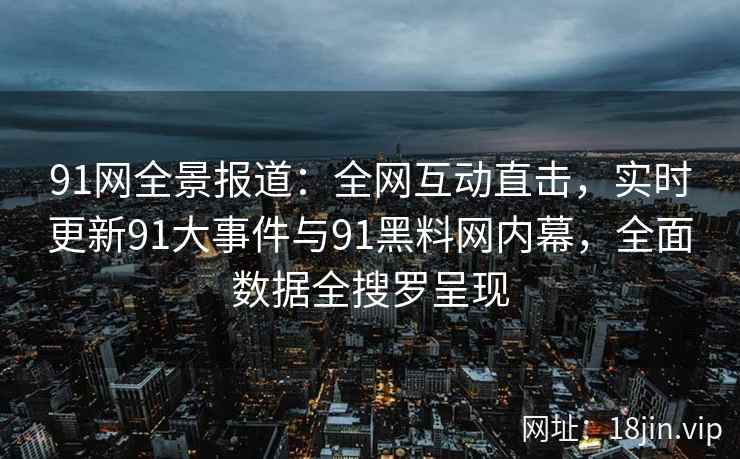 91网全景报道：全网互动直击，实时更新91大事件与91黑料网内幕，全面数据全搜罗呈现  第2张