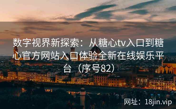 数字视界新探索：从糖心tv入口到糖心官方网站入口体验全新在线娱乐平台（序号82）