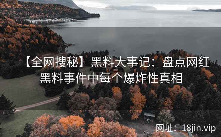 【全网搜秘】黑料大事记：盘点网红黑料事件中每个爆炸性真相