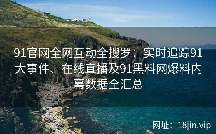 91官网全网互动全搜罗：实时追踪91大事件、在线直播及91黑料网爆料内幕数据全汇总  第2张
